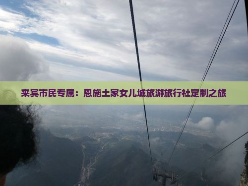 来宾市民专属：恩施土家女儿城旅游旅行社定制之旅