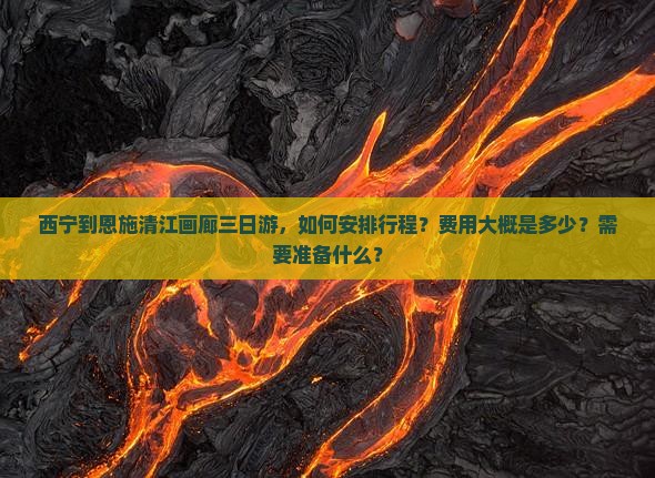 西宁到恩施清江画廊三日游，如何安排行程？费用大概是多少？需要准备什么？