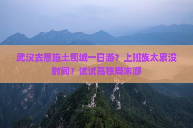 武汉去恩施土司城一日游？上班族太累没时间？试试高铁周末游