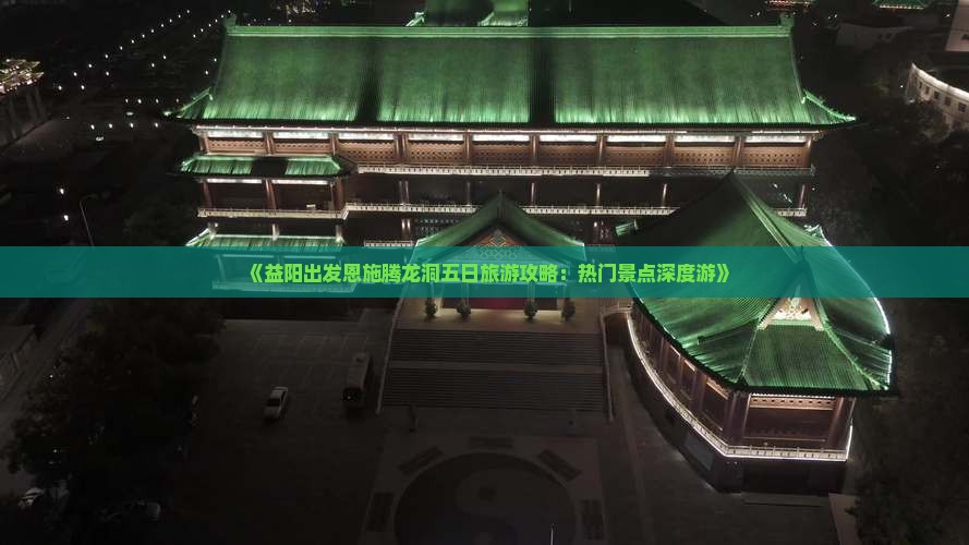 《益阳出发恩施腾龙洞五日旅游攻略：热门景点深度游》