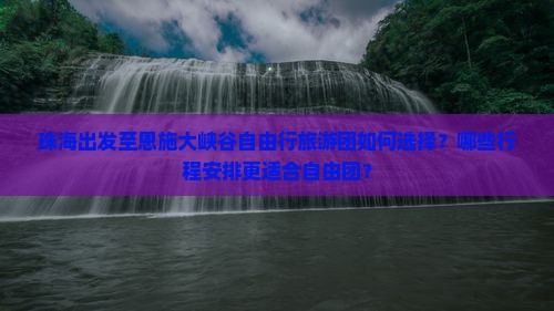 珠海出发至恩施大峡谷自由行旅游团如何选择？哪些行程安排更适合自由团？