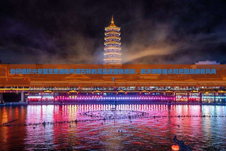 如何组织兴安盟至恩施梭布垭石林的高品质团体旅游，解决游客痛点和把握旅游新风向？