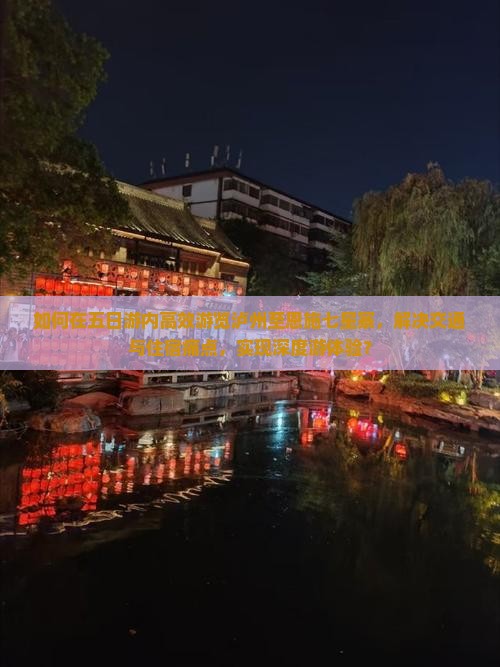 如何在五日游内高效游览泸州至恩施七星寨，解决交通与住宿痛点，实现深度游体验？