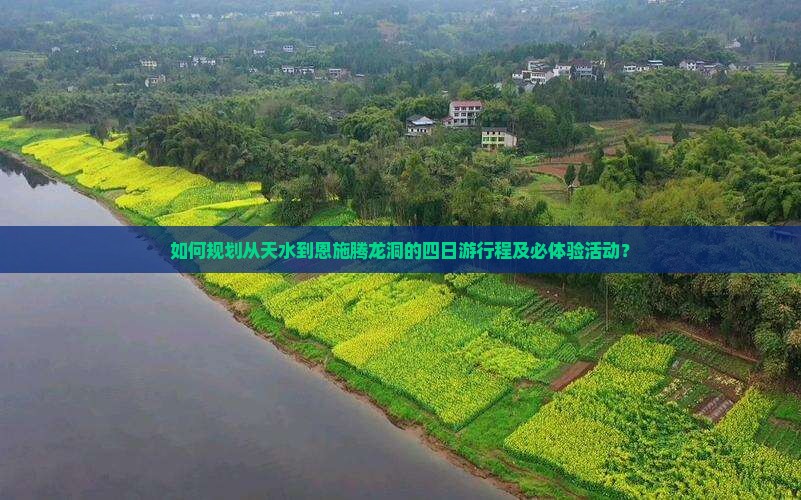 如何规划从天水到恩施腾龙洞的四日游行程及必体验活动？