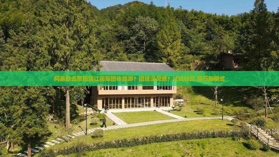 阿泰勒去恩施清江画廊团体旅游？团建没灵感？试试社交+旅行新模式