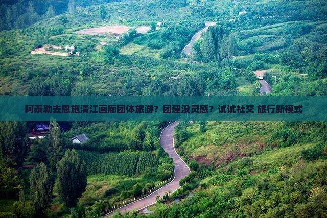阿泰勒去恩施清江画廊团体旅游？团建没灵感？试试社交+旅行新模式