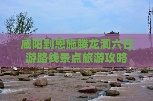 咸阳到恩施腾龙洞六日游路线景点旅游攻略