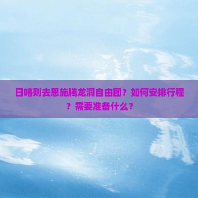日喀则去恩施腾龙洞自由团？如何安排行程？需要准备什么？