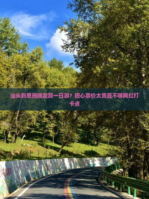 汕头到恩施腾龙洞一日游？担心票价太贵且不够网红打卡点