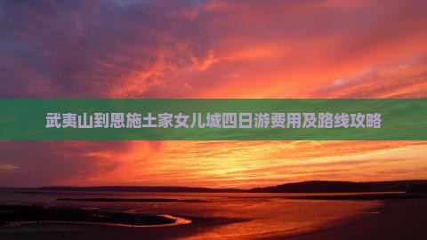 武夷山到恩施土家女儿城四日游费用及路线攻略