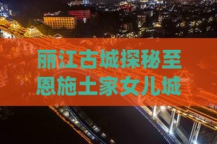丽江古城探秘至恩施土家女儿城四日深度游