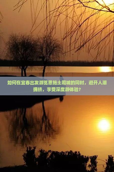 如何在宜春出发游览恩施土司城的同时，避开人潮拥挤，享受深度游体验？