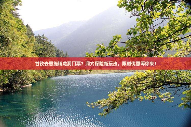 甘孜去恩施腾龙洞门票？洞穴探险新玩法，限时优惠等你来！