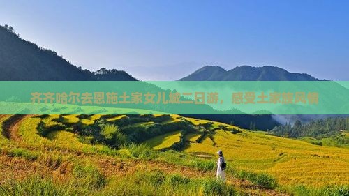 齐齐哈尔去恩施土家女儿城二日游，感受土家族风情