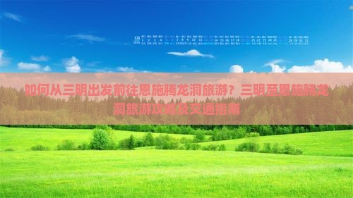 如何从三明出发前往恩施腾龙洞旅游？三明至恩施腾龙洞旅游攻略及交通指南
