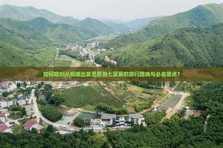 如何规划从桐城出发至恩施七星寨的旅行路线与必去景点？