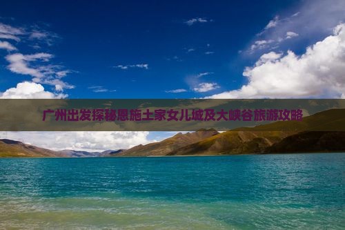 广州出发探秘恩施土家女儿城及大峡谷旅游攻略