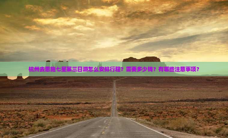 杭州去恩施七星寨三日游怎么安排行程？需要多少钱？有哪些注意事项？