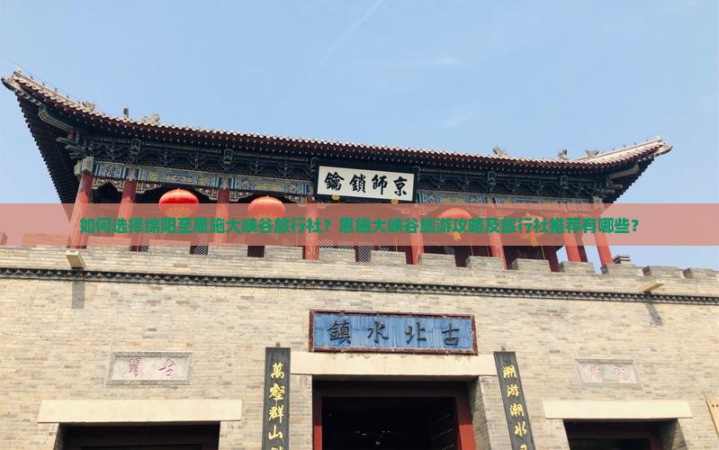 如何选择绵阳至恩施大峡谷旅行社？恩施大峡谷旅游攻略及旅行社推荐有哪些？