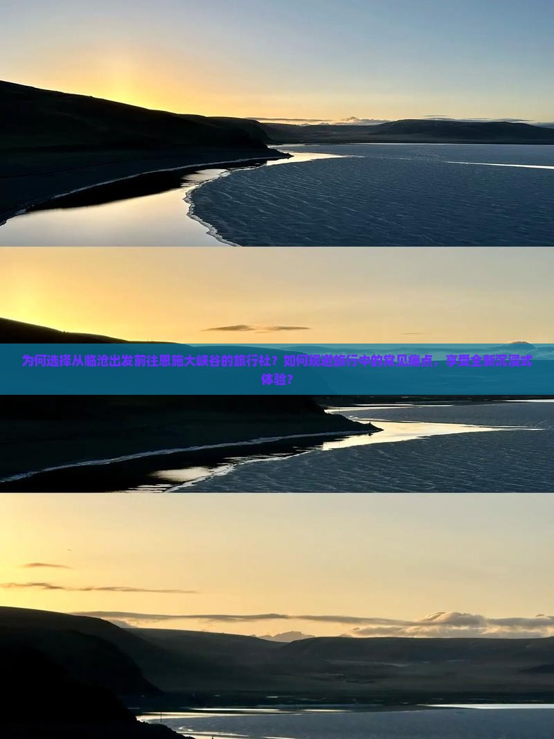 为何选择从临沧出发前往恩施大峡谷的旅行社？如何规避旅行中的常见痛点，享受全新沉浸式体验？