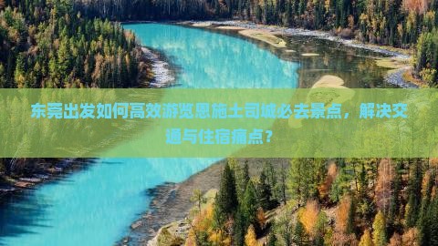 东莞出发如何高效游览恩施土司城必去景点，解决交通与住宿痛点？