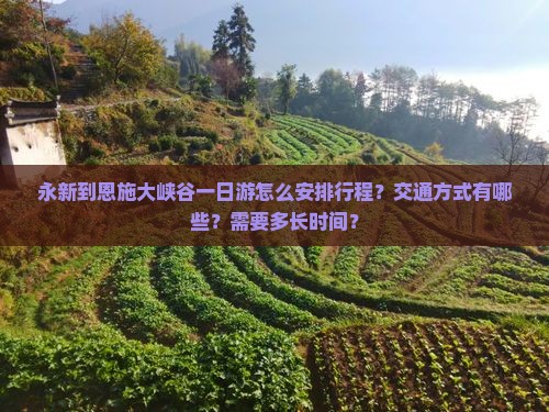 永新到恩施大峡谷一日游怎么安排行程？交通方式有哪些？需要多长时间？