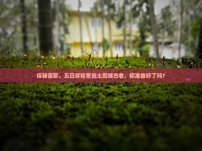 探秘霍邱，五日穿梭恩施土司城古老，你准备好了吗？