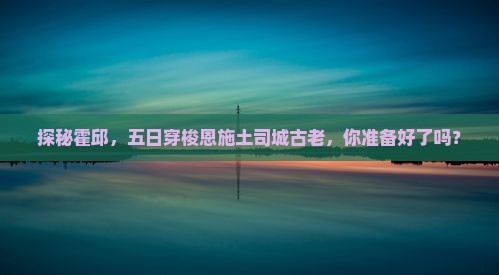 探秘霍邱，五日穿梭恩施土司城古老，你准备好了吗？