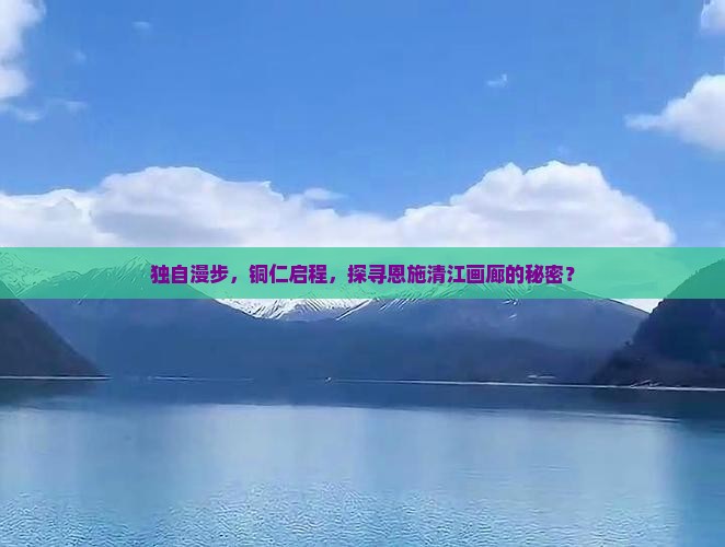 独自漫步，铜仁启程，探寻恩施清江画廊的秘密？