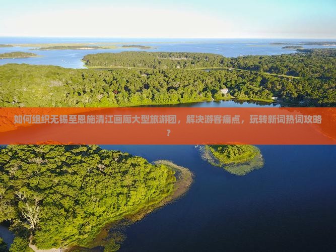 如何组织无锡至恩施清江画廊大型旅游团，解决游客痛点，玩转新词热词攻略？