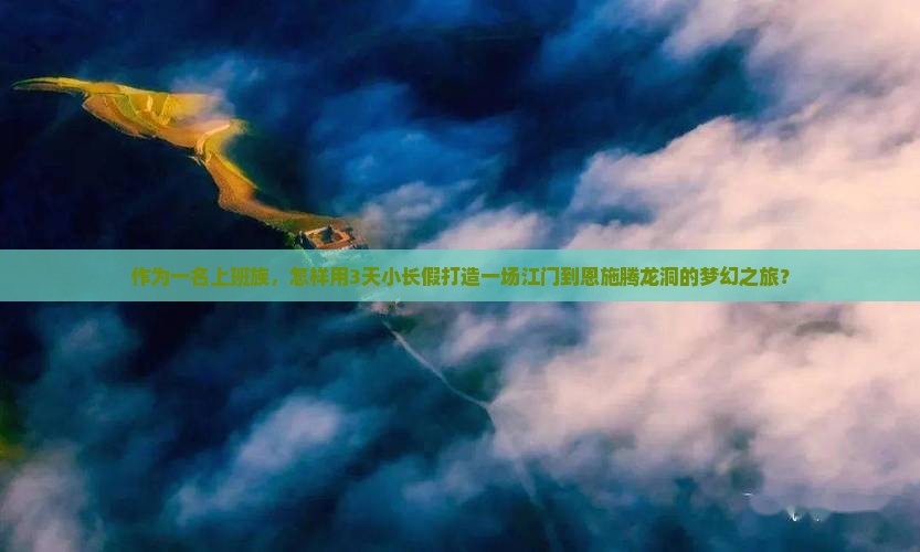 作为一名上班族，怎样用3天小长假打造一场江门到恩施腾龙洞的梦幻之旅？