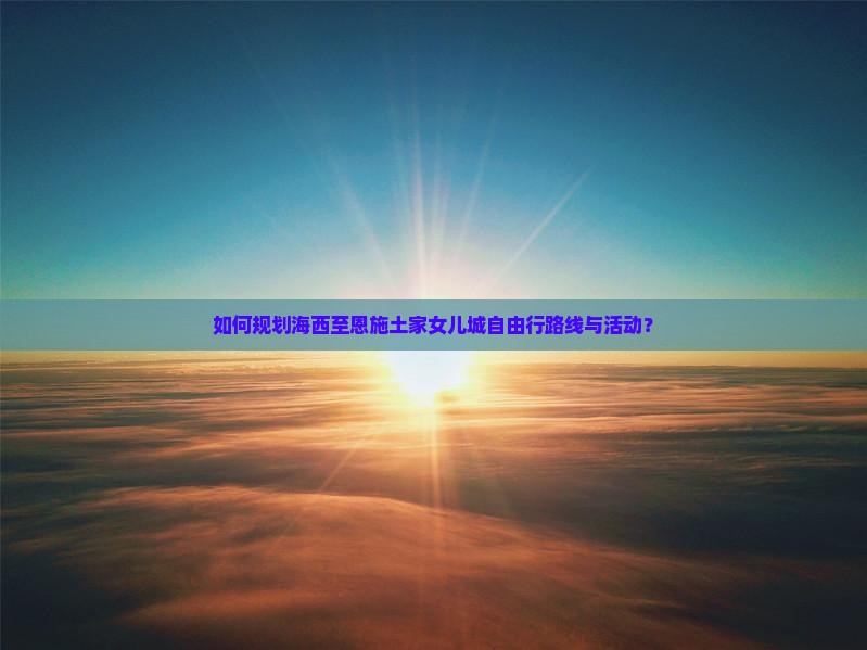 如何规划海西至恩施土家女儿城自由行路线与活动？