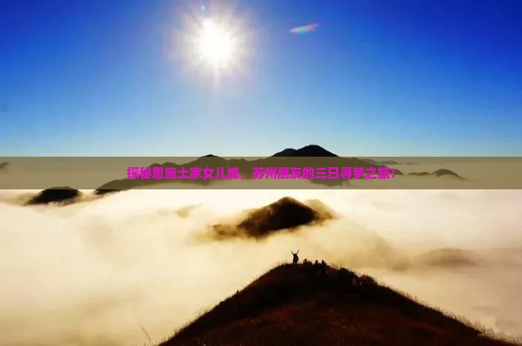 探秘恩施土家女儿城，苏州朋友的三日寻梦之旅！