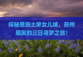 探秘恩施土家女儿城，苏州朋友的三日寻梦之旅！