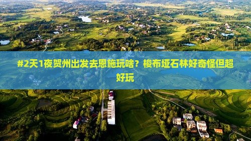 #2天1夜贺州出发去恩施玩啥？梭布垭石林好奇怪但超好玩