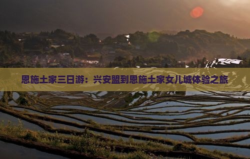 恩施土家三日游：兴安盟到恩施土家女儿城体验之旅
