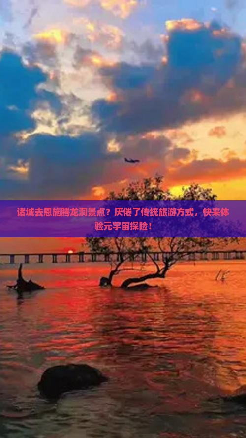 诸城去恩施腾龙洞景点？厌倦了传统旅游方式，快来体验元宇宙探险！