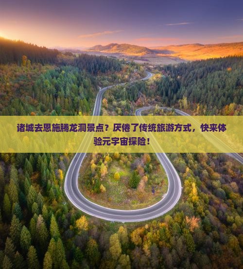 诸城去恩施腾龙洞景点？厌倦了传统旅游方式，快来体验元宇宙探险！