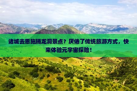 诸城去恩施腾龙洞景点？厌倦了传统旅游方式，快来体验元宇宙探险！