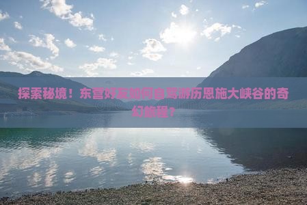探索秘境！东营好友如何自驾游历恩施大峡谷的奇幻旅程？