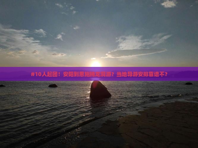 #10人起团！安阳到恩施腾龙洞游？当地导游安排靠谱不？