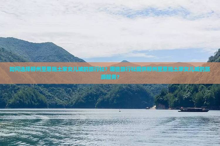 如何选择柳州至恩施土家女儿城的旅行社？哪些旅行社提供柳州至恩施土家女儿城的旅游服务？