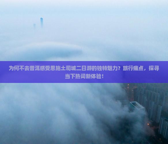 为何不去普洱感受恩施土司城二日游的独特魅力？旅行痛点，探寻当下热词新体验！