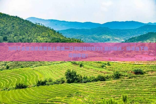 为何不去普洱感受恩施土司城二日游的独特魅力？旅行痛点，探寻当下热词新体验！