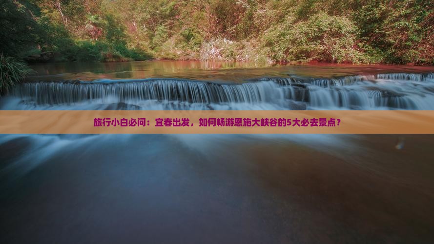 旅行小白必问：宜春出发，如何畅游恩施大峡谷的5大必去景点？