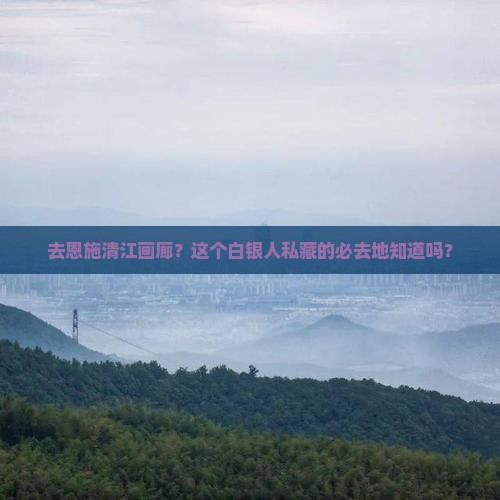 去恩施清江画廊？这个白银人私藏的必去地知道吗？