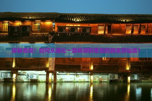 探秘奇观！如何从通化一路畅游到恩施的腾龙洞仙境？