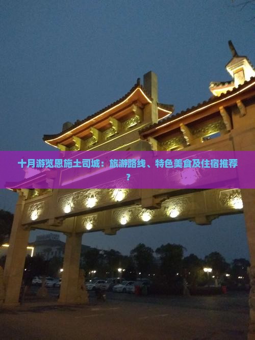 十月游览恩施土司城：旅游路线、特色美食及住宿推荐？
