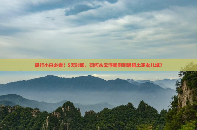 旅行小白必看！5天时间，如何从云浮畅游到恩施土家女儿城？