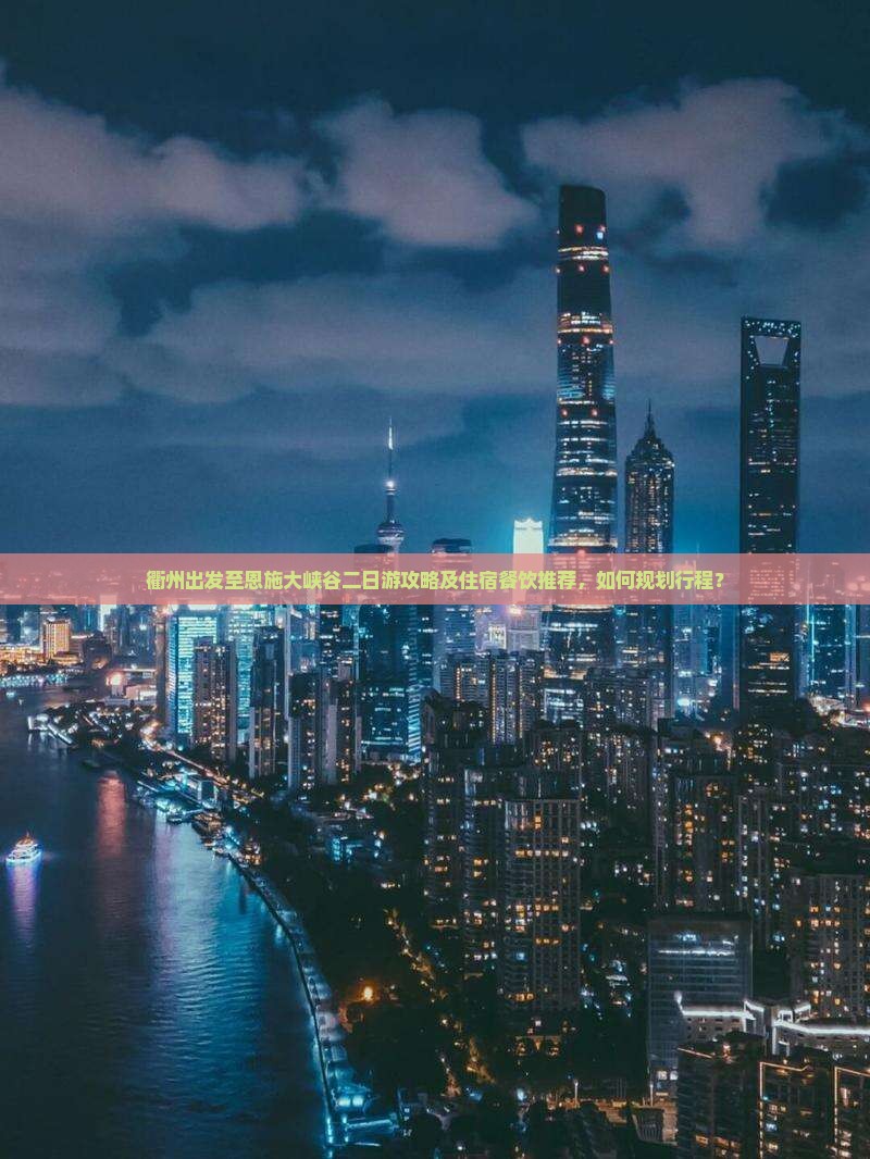 衢州出发至恩施大峡谷二日游攻略及住宿餐饮推荐，如何规划行程？